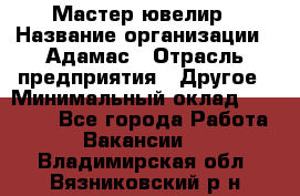 Мастер-ювелир › Название организации ­ Адамас › Отрасль предприятия ­ Другое › Минимальный оклад ­ 27 000 - Все города Работа » Вакансии   . Владимирская обл.,Вязниковский р-н